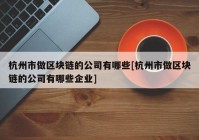 杭州市做区块链的公司有哪些[杭州市做区块链的公司有哪些企业]