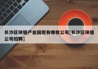 长沙区块链产业园现有哪些公司[长沙区块链公司招聘]