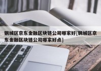 钢城区京东金融区块链公司哪家好[钢城区京东金融区块链公司哪家好点]