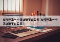 如何开发一个区块链平台公司[如何开发一个区块链平台公司]