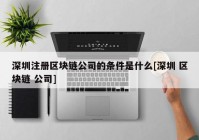 深圳注册区块链公司的条件是什么[深圳 区块链 公司]