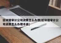 区块链审计公司资质怎么办理[区块链审计公司资质怎么办理手续]