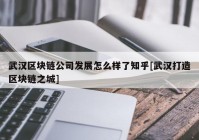 武汉区块链公司发展怎么样了知乎[武汉打造区块链之城]