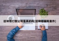 区块链打假公司是真的吗[区块链骗局案件]