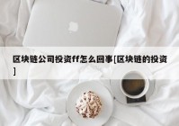 区块链公司投资ff怎么回事[区块链的投资]