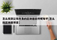 怎么找到公司开发的区块链软件呢知乎[怎么找区块链项目]