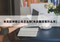 木炎区块链公司怎么样[木炎集团有什么币]