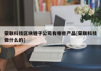 荣联科技区块链子公司有哪些产品[荣联科技做什么的]