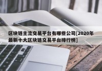 区块链主流交易平台有哪些公司[2020年最新十大区块链交易平台排行榜]