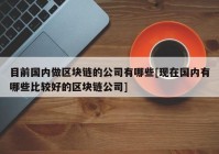 目前国内做区块链的公司有哪些[现在国内有哪些比较好的区块链公司]