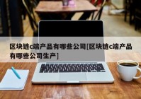 区块链c端产品有哪些公司[区块链c端产品有哪些公司生产]