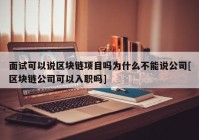 面试可以说区块链项目吗为什么不能说公司[区块链公司可以入职吗]