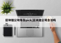 区块链公司等你pick[区块链公司合法吗?]