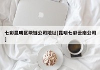 七彩昆明区块链公司地址[昆明七彩云南公司]