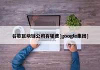 谷歌区块链公司有哪些[google集团]