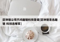 区块链公司只问趣链科技靠谱[区块链首选趣链 科技选哪家]