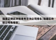 福建正规区块链来电咨询公司排名[福建区块链公司有哪些]