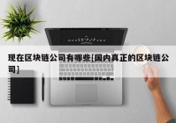 现在区块链公司有哪些[国内真正的区块链公司]